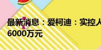 最新消息：爱柯迪：实控人拟增持3000万元-6000万元