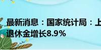 最新消息：国家统计局：上半年人均养老金离退休金增长8.9%