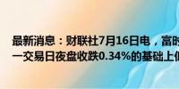 最新消息：财联社7月16日电，富时中国A50指数期货在上一交易日夜盘收跌0.34%的基础上低开，现跌0.44%。