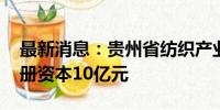 最新消息：贵州省纺织产业发展集团成立 注册资本10亿元