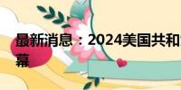 最新消息：2024美国共和党全国代表大会开幕