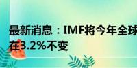 最新消息：IMF将今年全球经济增长预期维持在3.2%不变