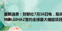 最新消息：财联社7月16日电，阳光电源在官微表示，与沙特ALGIHAZ签约全球最大储能项目，容量达7.8GWH。