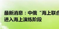 最新消息：中俄“海上联合-2024”联合演习进入海上演练阶段