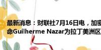 最新消息：财联社7月16日电，加密货币交易所币安称，任命Guilherme Nazar为拉丁美洲区负责人。