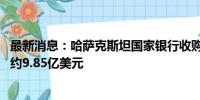 最新消息：哈萨克斯坦国家银行收购世界最大铀生产商股份 约9.85亿美元