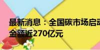 最新消息：全国碳市场启动三周年 累计成交金额近270亿元