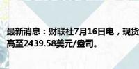 最新消息：财联社7月16日电，现货黄金短线拉升8美元，最高至2439.58美元/盎司。