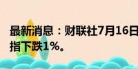最新消息：财联社7月16日电，墨西哥主要股指下跌1%。