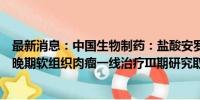 最新消息：中国生物制药：盐酸安罗替尼胶囊联合化疗用于晚期软组织肉瘤一线治疗III期研究取得阳性结果