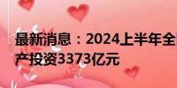 最新消息：2024上半年全国铁路完成固定资产投资3373亿元