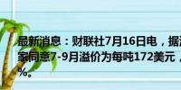 最新消息：财联社7月16日电，据消息人士，一些日本铝买家同意7-9月溢价为每吨172美元，较上一季度上涨16%-19%。