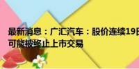 最新消息：广汇汽车：股价连续19日低于1元 股票及可转债可能被终止上市交易