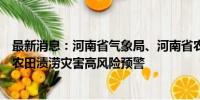 最新消息：河南省气象局、河南省农业农村厅联合升级发布农田渍涝灾害高风险预警