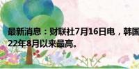 最新消息：财联社7月16日电，韩国10年期国债期货升至2022年8月以来最高。