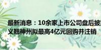 最新消息：10余家上市公司盘后披露回购或增持计划公告 义翘神州拟最高4亿元回购并注销