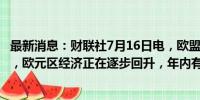 最新消息：财联社7月16日电，欧盟经济专员Gentiloni表示，欧元区经济正在逐步回升，年内有望进一步加速。