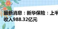 最新消息：新华保险：上半年累计原保险保费收入988.32亿元