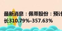 最新消息：佩蒂股份：预计上半年净利同比增长310.79%-357.63%