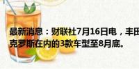 最新消息：财联社7月16日电，丰田将继续停产包括雅力士克罗斯在内的3款车型至8月底。