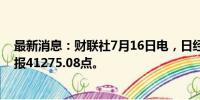 最新消息：财联社7月16日电，日经225指数收盘涨0.2%，报41275.08点。