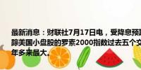 最新消息：财联社7月17日电，受降息预期及轮动买盘等因素推动，跟踪美国小盘股的罗素2000指数过去五个交易日累积涨幅达到12%，创4年多来最大。