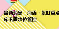 最新消息：海委：紧盯重点环节，督促做好水库汛限水位管控