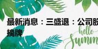 最新消息：三盛退：公司股票将在7月18日被摘牌