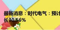 最新消息：时代电气：预计上半年净利同比增长30.56%