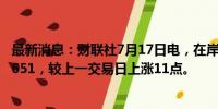 最新消息：财联社7月17日电，在岸人民币兑美元收盘报7.2651，较上一交易日上涨11点。