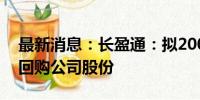 最新消息：长盈通：拟2000万元-4000万元回购公司股份