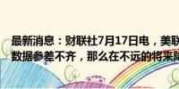 最新消息：财联社7月17日电，美联储WALLER表示，如果数据参差不齐，那么在不远的将来降息的不确定性就更大。