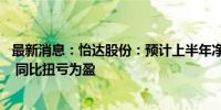 最新消息：怡达股份：预计上半年净利1000万元-1500万元 同比扭亏为盈