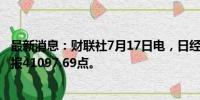 最新消息：财联社7月17日电，日经225指数收盘跌0.43%，报41097.69点。