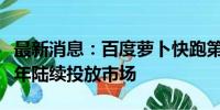 最新消息：百度萝卜快跑第六代无人车将于今年陆续投放市场