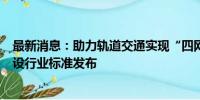 最新消息：助力轨道交通实现“四网融合” 4项铁路工程建设行业标准发布