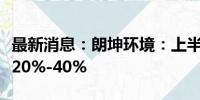 最新消息：朗坤环境：上半年净利润同比预增20%-40%