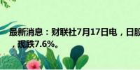 最新消息：财联社7月17日电，日股东京电子股价短线走低，现跌7.6%。