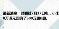 最新消息：财联社7月17日电，小米集团于7月17日耗资5050万港元回购了300万股B股。