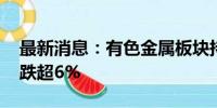 最新消息：有色金属板块持续走弱 中国铝业跌超6%