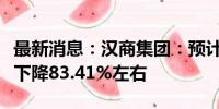 最新消息：汉商集团：预计上半年净利润同比下降83.41%左右