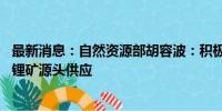 最新消息：自然资源部胡容波：积极推进锂矿区块出让 加大锂矿源头供应