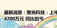 最新消息：聚光科技：上半年预盈4400万元-4700万元 同比扭亏