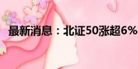 最新消息：北证50涨超6% 下跌个股仅2只