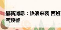 最新消息：热浪来袭 西班牙多地启动高温天气预警