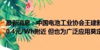 最新消息：中国电池工业协会王建新：磷酸铁锂电芯下滑至0.4元/Wh附近 但也为广泛应用奠定基础