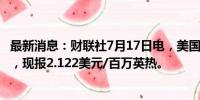最新消息：财联社7月17日电，美国天然气期货日内跌超3%，现报2.122美元/百万英热。
