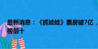 最新消息：《抓娃娃》票房破7亿，进入今年内地电影票房榜前十