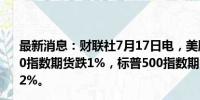 最新消息：财联社7月17日电，美股期货下行，纳斯达克100指数期货跌1%，标普500指数期货跌0.6%，道指期货跌0.2%。