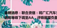 最新消息：联合资信：将广汇汽车公司主体及“广汇转债”信用等级下调至AA，评级展望负面